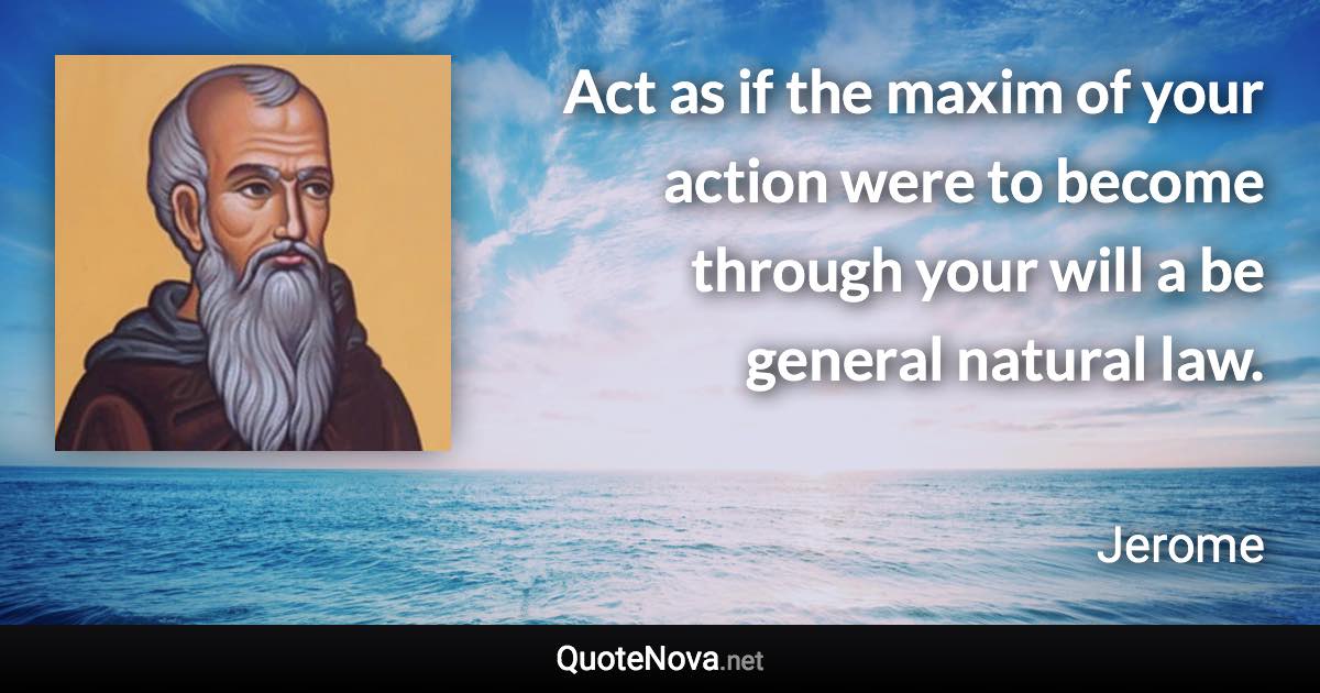 Act as if the maxim of your action were to become through your will a be general natural law. - Jerome quote