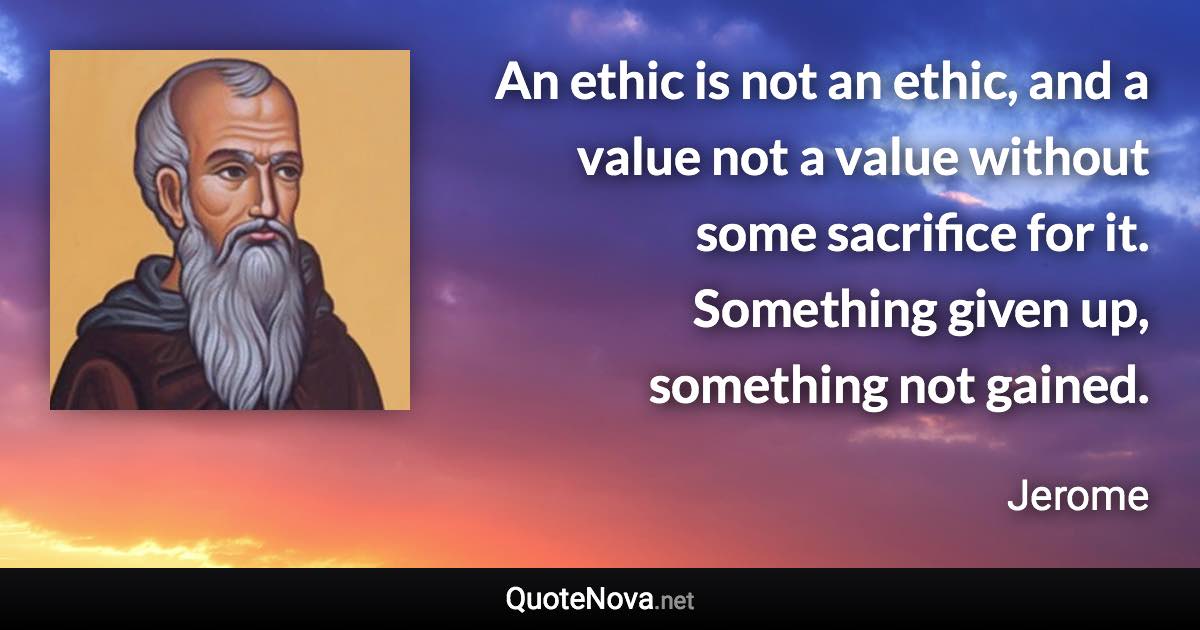 An ethic is not an ethic, and a value not a value without some sacrifice for it. Something given up, something not gained. - Jerome quote