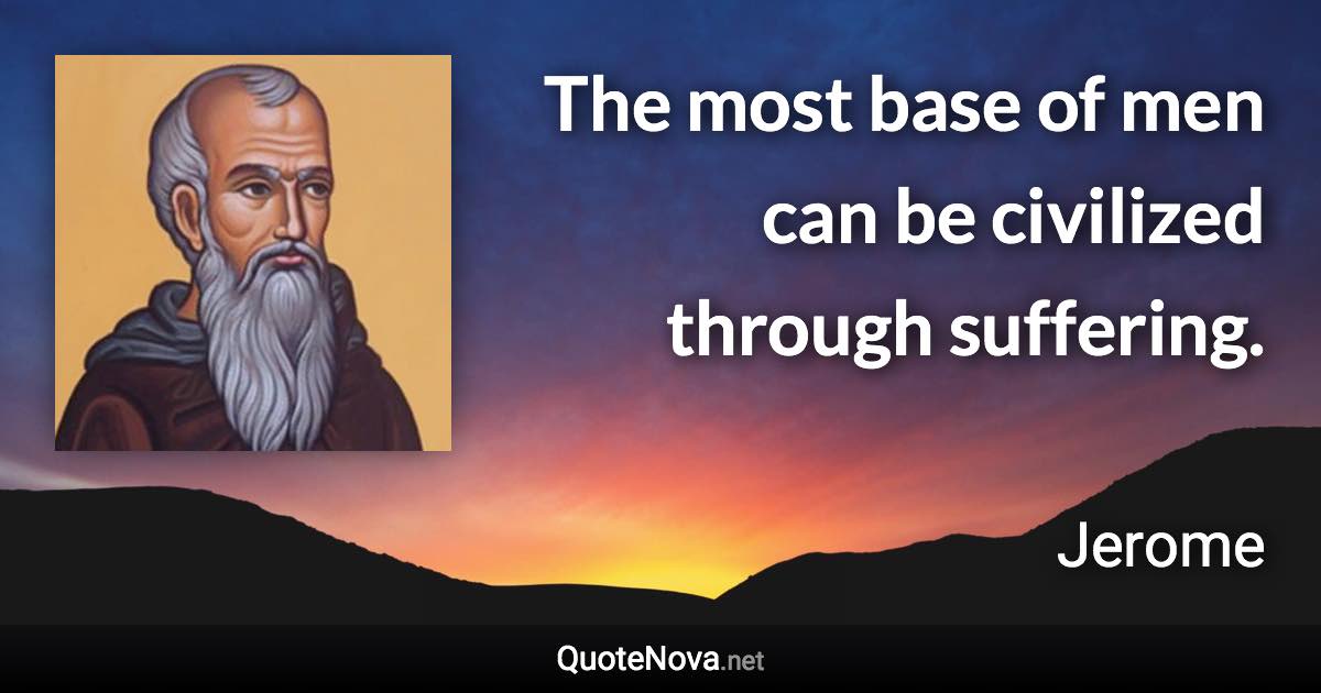 The most base of men can be civilized through suffering. - Jerome quote