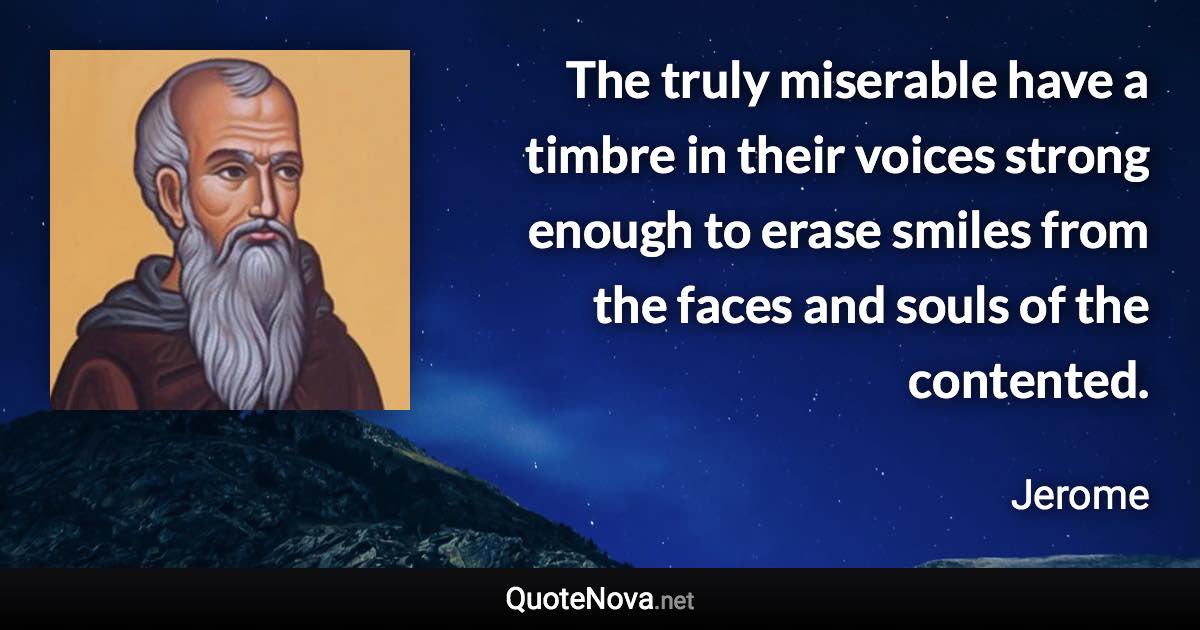 The truly miserable have a timbre in their voices strong enough to erase smiles from the faces and souls of the contented. - Jerome quote