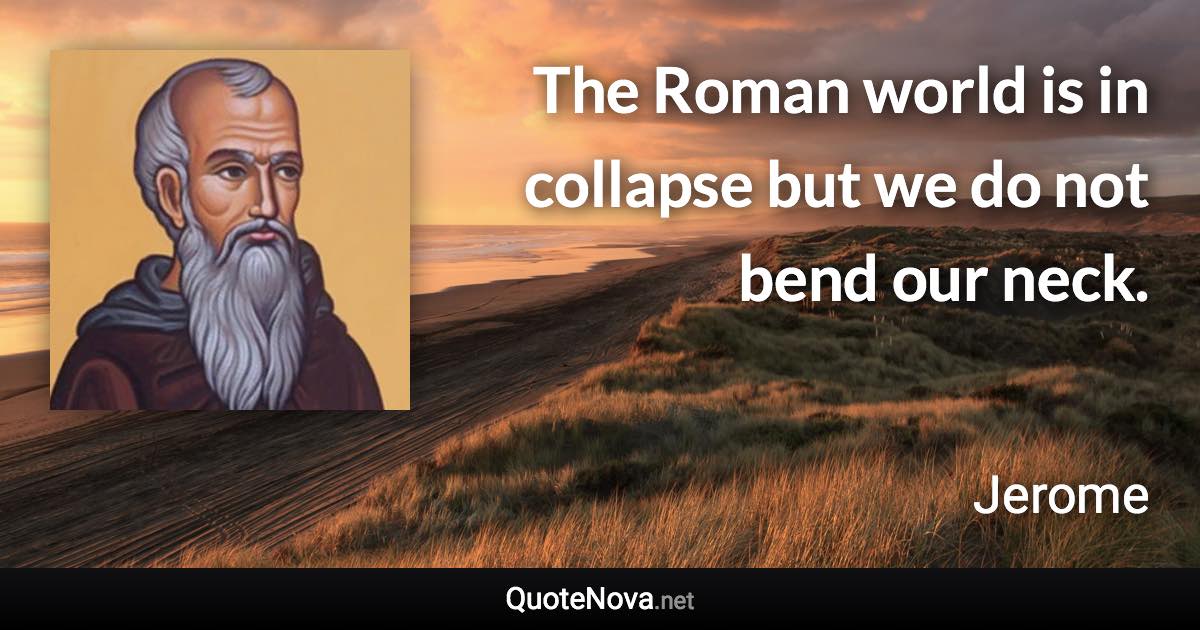 The Roman world is in collapse but we do not bend our neck. - Jerome quote