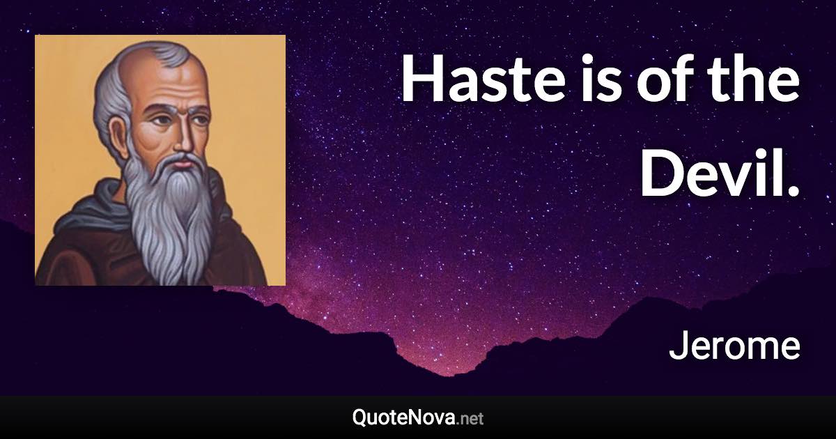 Haste is of the Devil. - Jerome quote