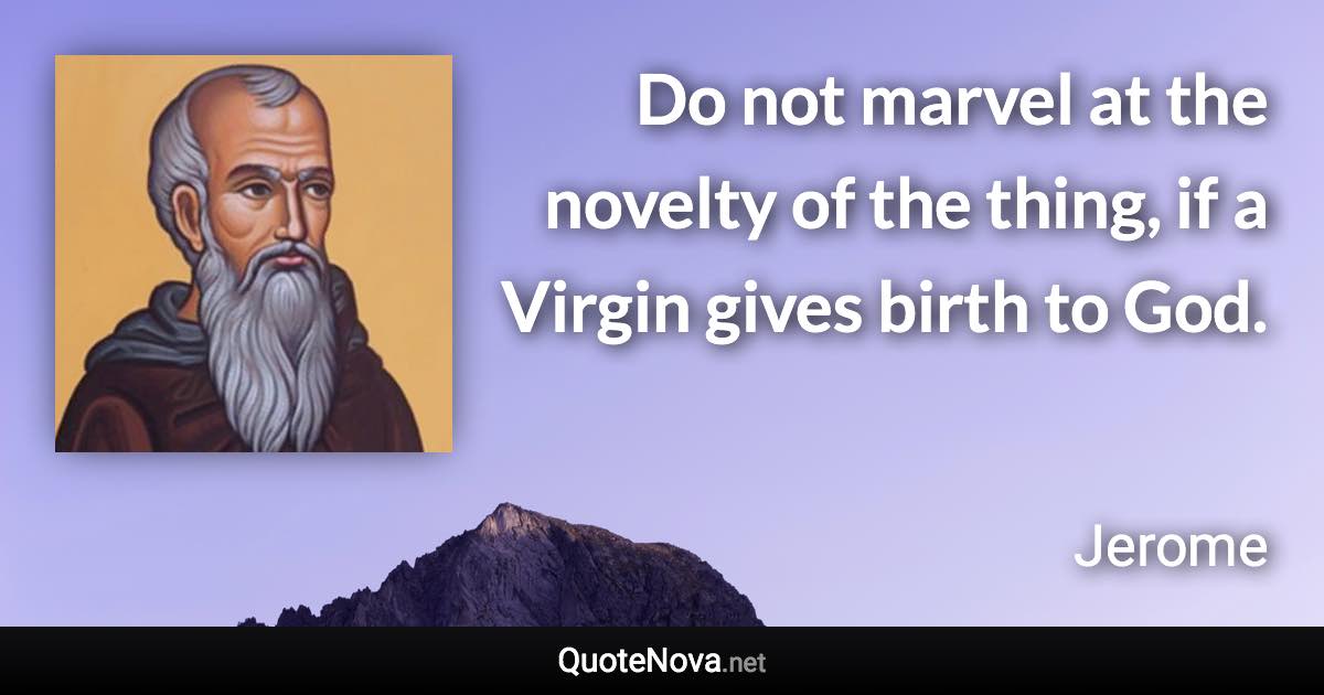 Do not marvel at the novelty of the thing, if a Virgin gives birth to God. - Jerome quote