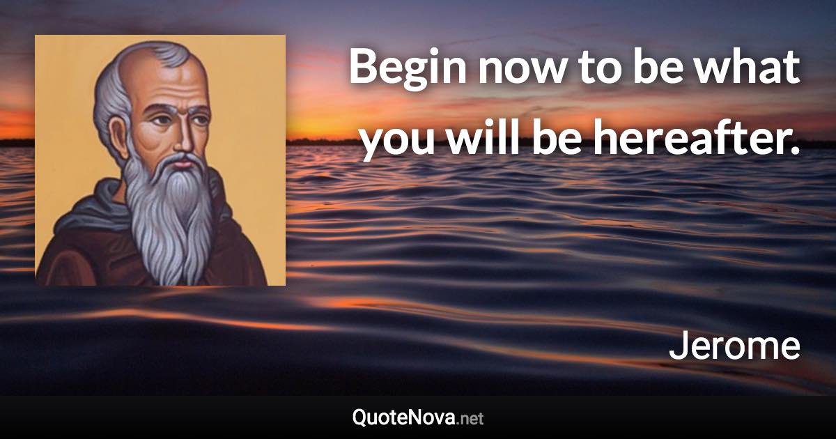 Begin now to be what you will be hereafter. - Jerome quote