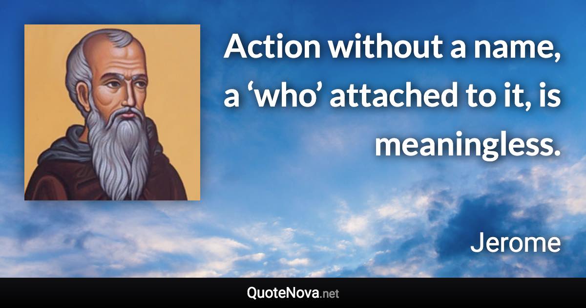 Action without a name, a ‘who’ attached to it, is meaningless. - Jerome quote