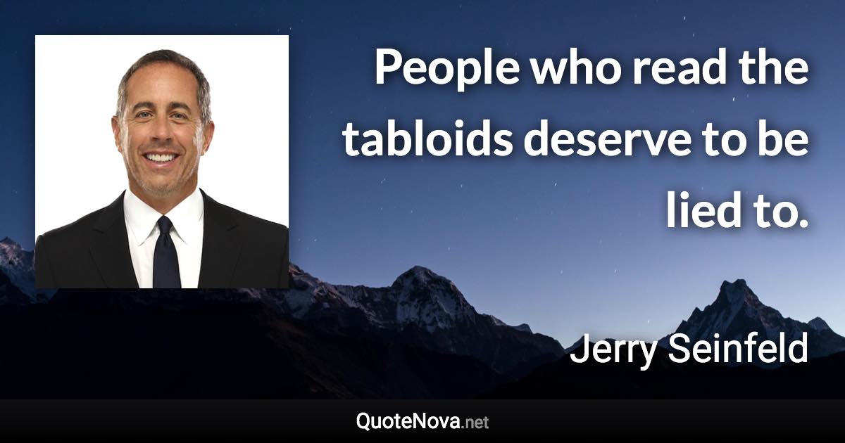 People who read the tabloids deserve to be lied to. - Jerry Seinfeld quote