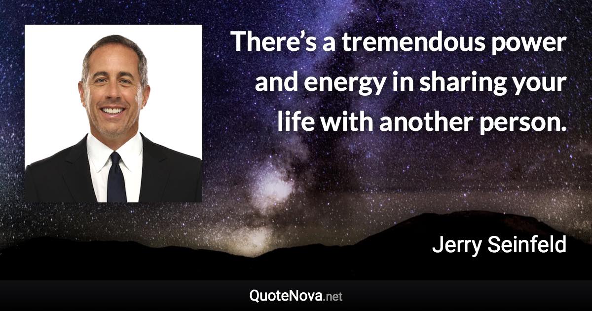 There’s a tremendous power and energy in sharing your life with another person. - Jerry Seinfeld quote