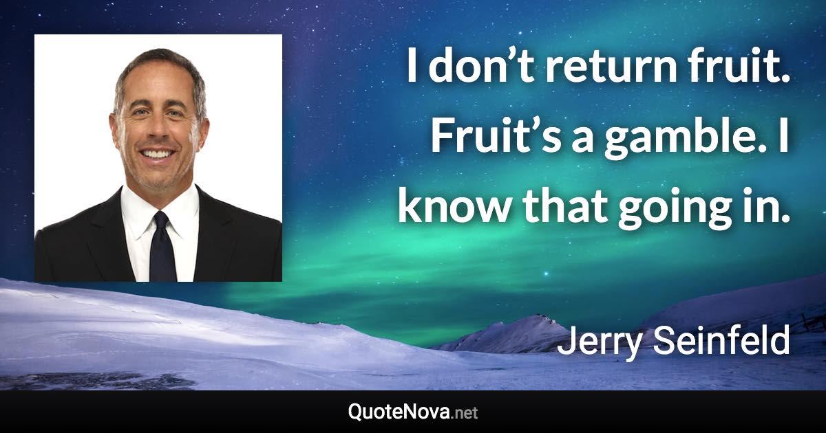 I don’t return fruit. Fruit’s a gamble. I know that going in. - Jerry Seinfeld quote