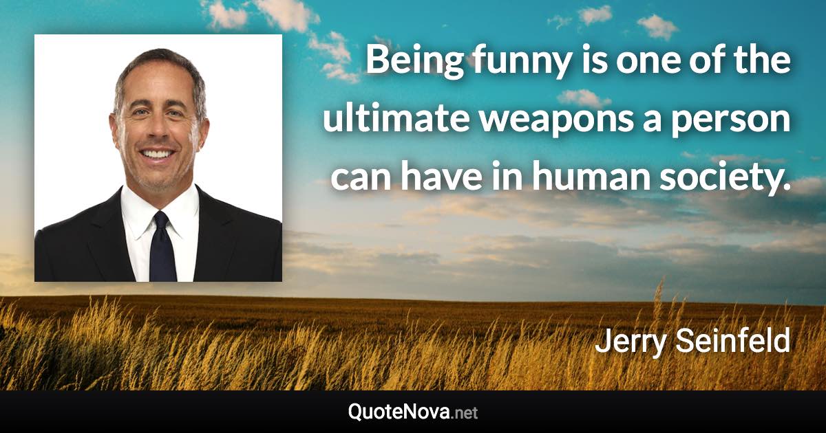 Being funny is one of the ultimate weapons a person can have in human society. - Jerry Seinfeld quote