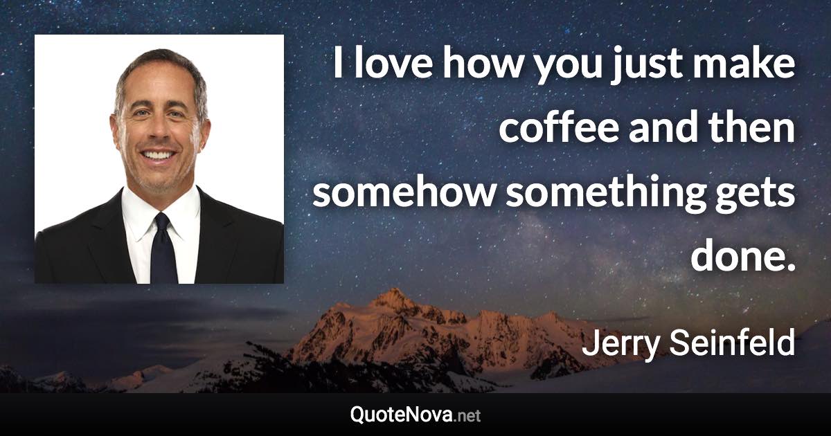 I love how you just make coffee and then somehow something gets done. - Jerry Seinfeld quote