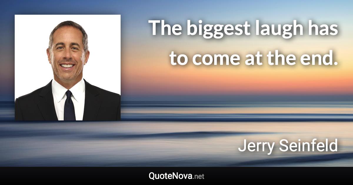 The biggest laugh has to come at the end. - Jerry Seinfeld quote