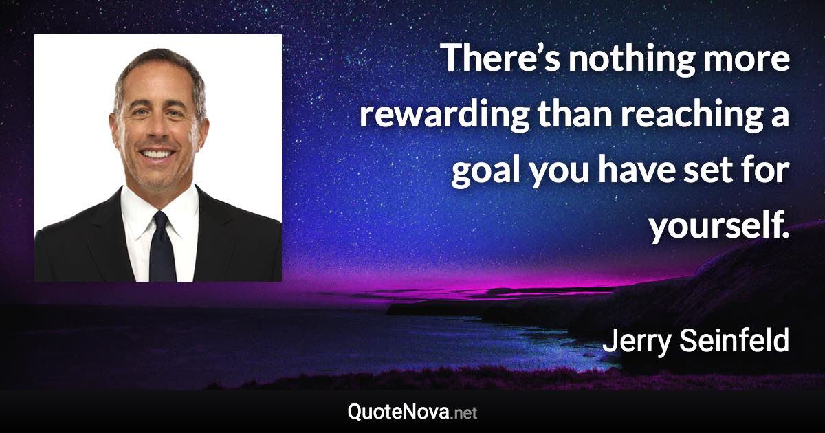 There’s nothing more rewarding than reaching a goal you have set for yourself. - Jerry Seinfeld quote