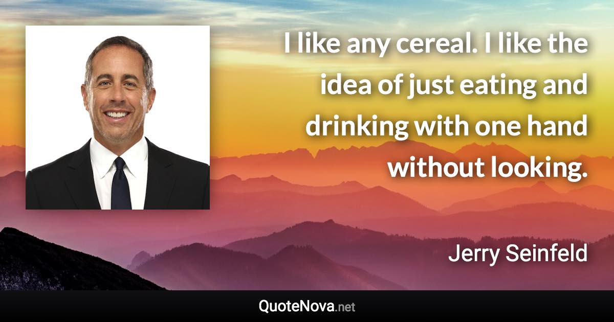 I like any cereal. I like the idea of just eating and drinking with one hand without looking. - Jerry Seinfeld quote