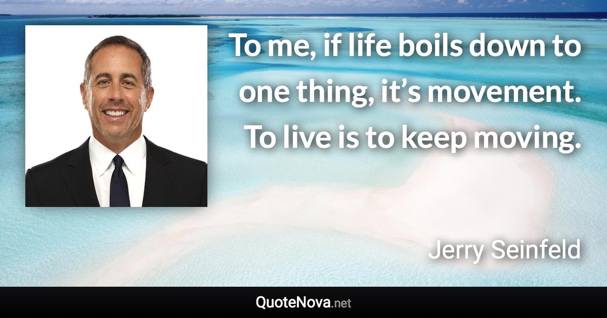 To me, if life boils down to one thing, it’s movement. To live is to keep moving. - Jerry Seinfeld quote