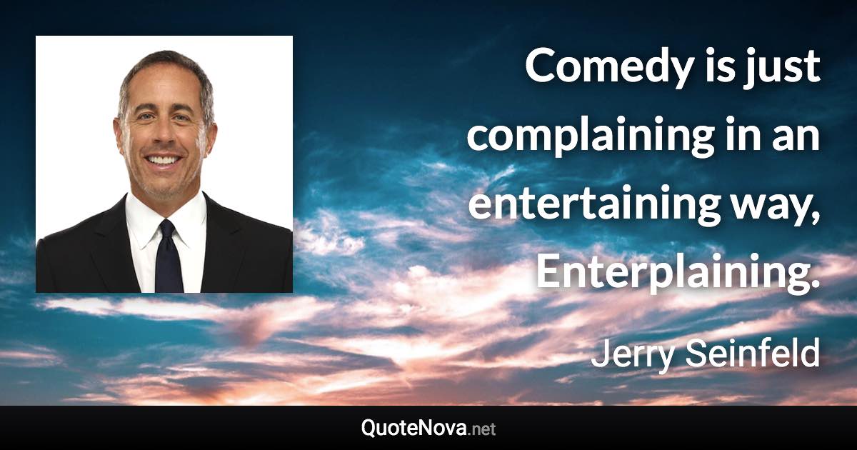 Comedy is just complaining in an entertaining way, Enterplaining. - Jerry Seinfeld quote