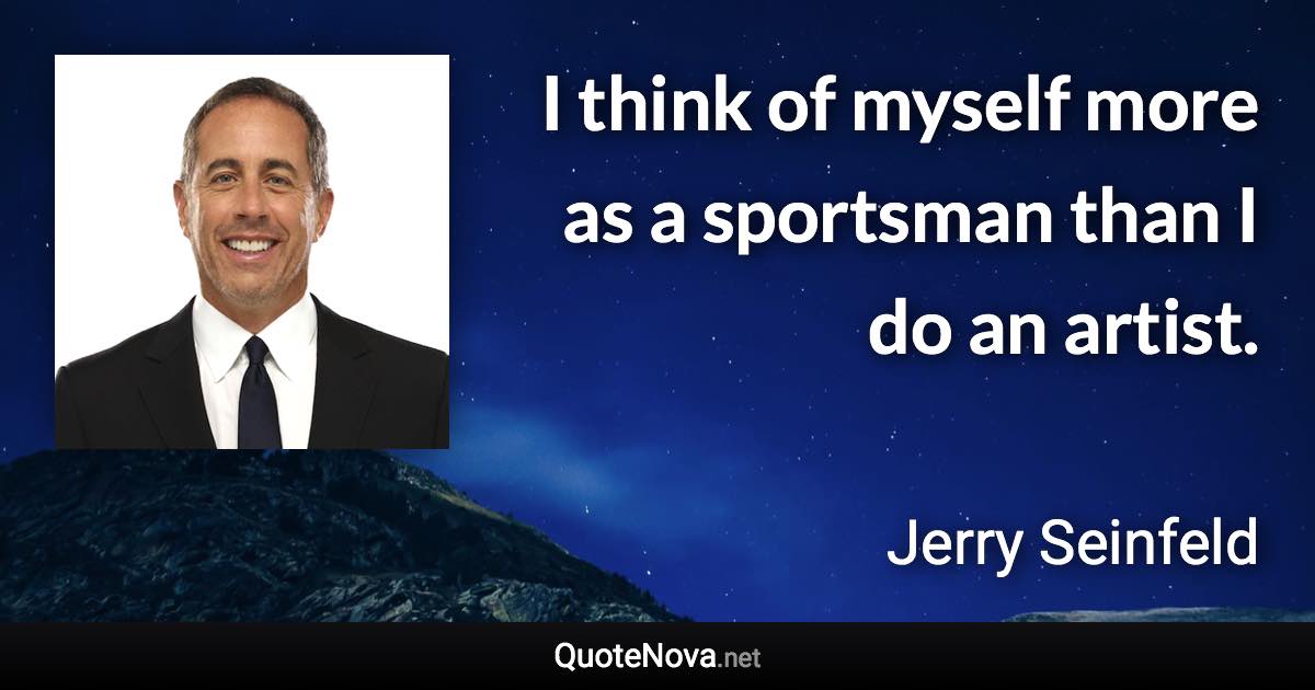 I think of myself more as a sportsman than I do an artist. - Jerry Seinfeld quote