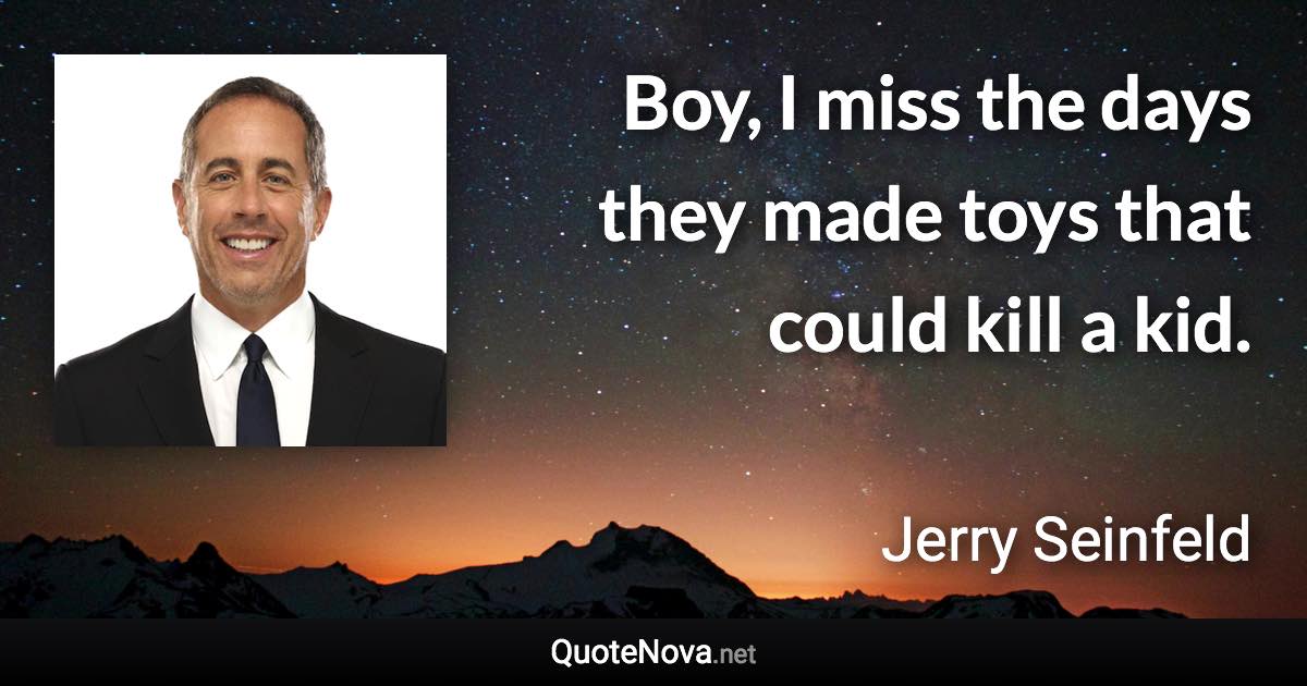 Boy, I miss the days they made toys that could kill a kid. - Jerry Seinfeld quote