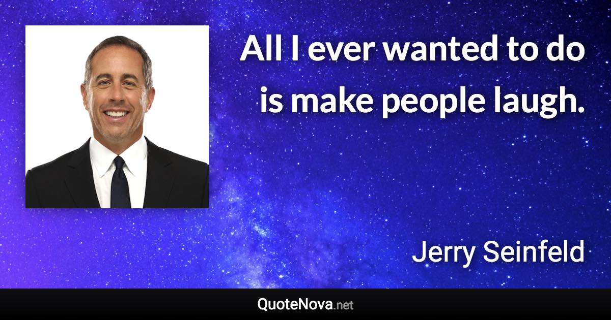 All I ever wanted to do is make people laugh. - Jerry Seinfeld quote