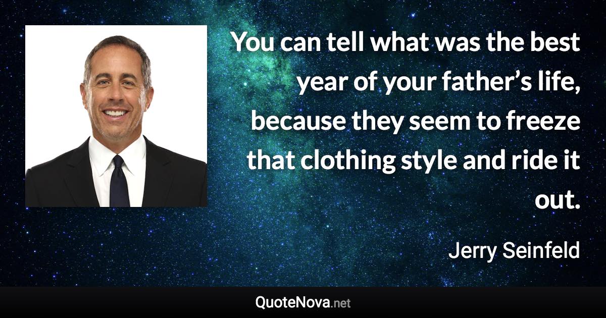 You can tell what was the best year of your father’s life, because they seem to freeze that clothing style and ride it out. - Jerry Seinfeld quote