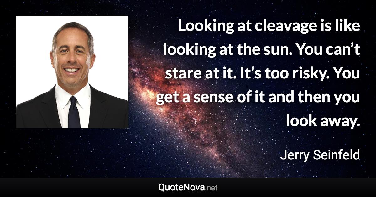 Looking at cleavage is like looking at the sun. You can’t stare at it. It’s too risky. You get a sense of it and then you look away. - Jerry Seinfeld quote