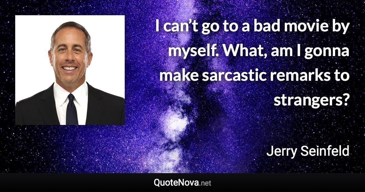 I can’t go to a bad movie by myself. What, am I gonna make sarcastic remarks to strangers? - Jerry Seinfeld quote