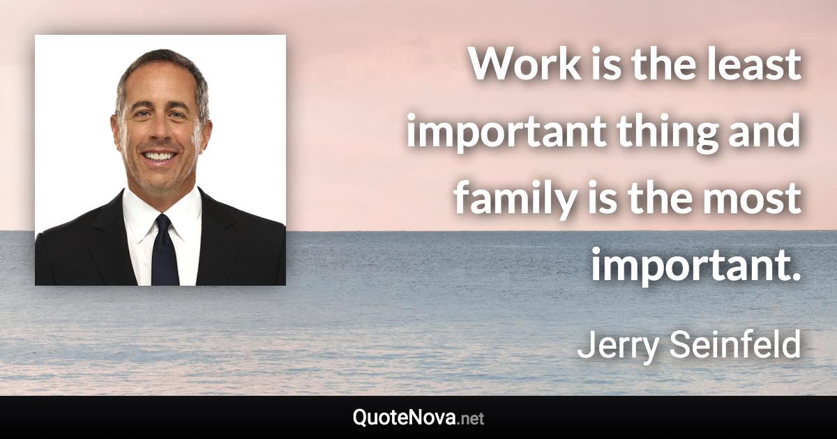 Work is the least important thing and family is the most important. - Jerry Seinfeld quote