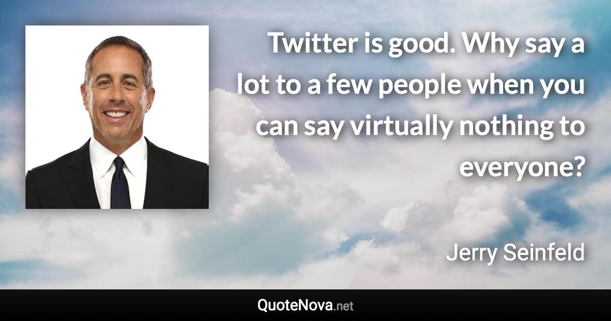 Twitter is good. Why say a lot to a few people when you can say virtually nothing to everyone? - Jerry Seinfeld quote