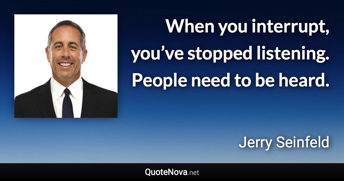 When you interrupt, you’ve stopped listening. People need to be heard. - Jerry Seinfeld quote