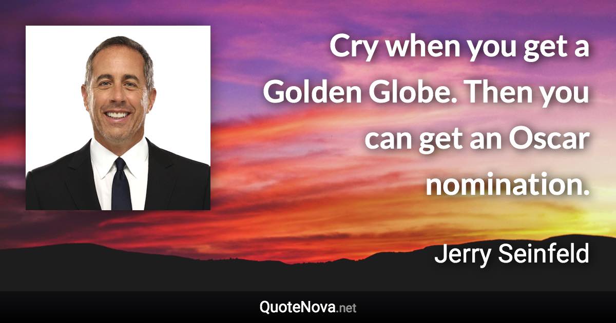 Cry when you get a Golden Globe. Then you can get an Oscar nomination. - Jerry Seinfeld quote