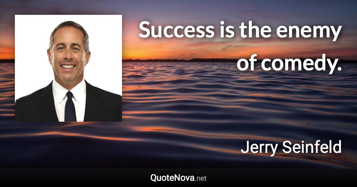 Success is the enemy of comedy. - Jerry Seinfeld quote