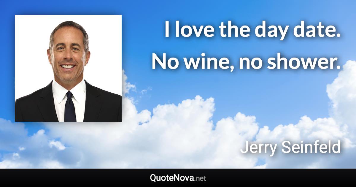 I love the day date. No wine, no shower. - Jerry Seinfeld quote