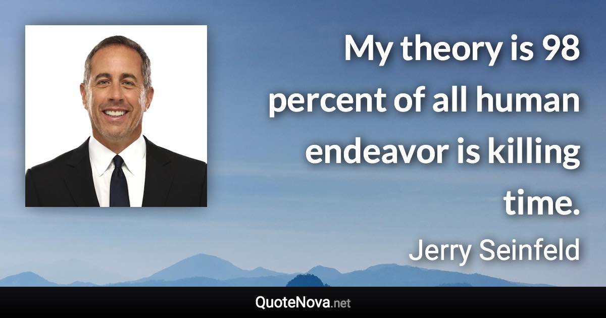 My theory is 98 percent of all human endeavor is killing time. - Jerry Seinfeld quote