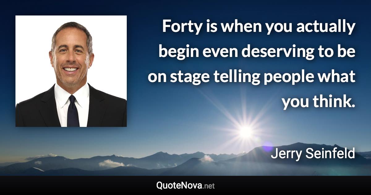 Forty is when you actually begin even deserving to be on stage telling people what you think. - Jerry Seinfeld quote