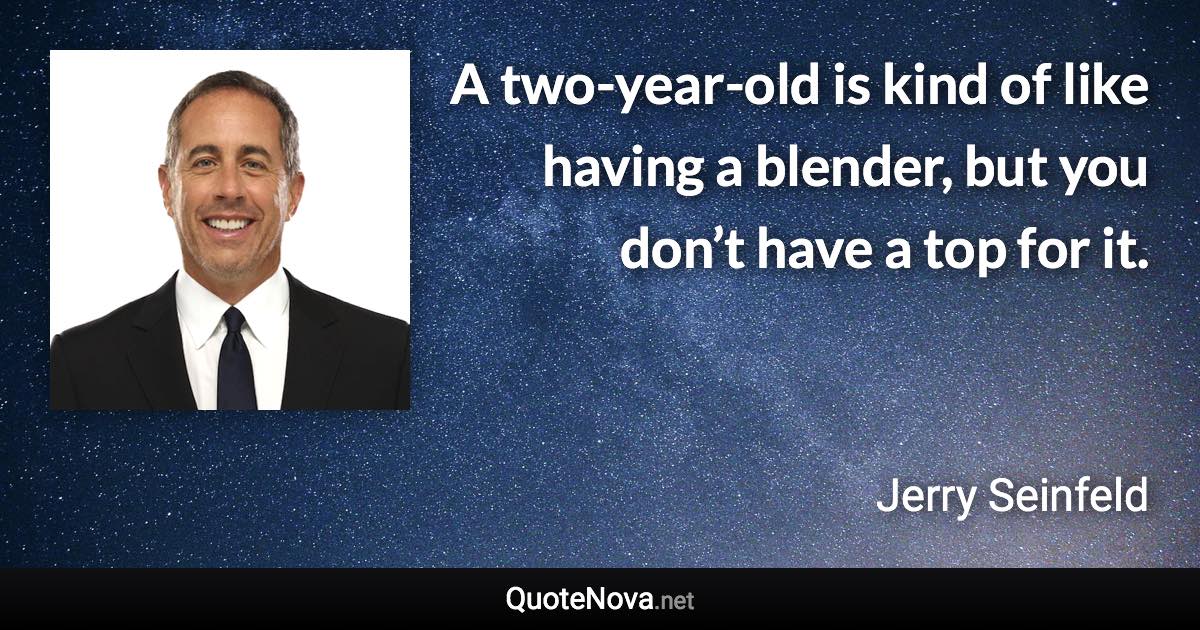 A two-year-old is kind of like having a blender, but you don’t have a top for it. - Jerry Seinfeld quote