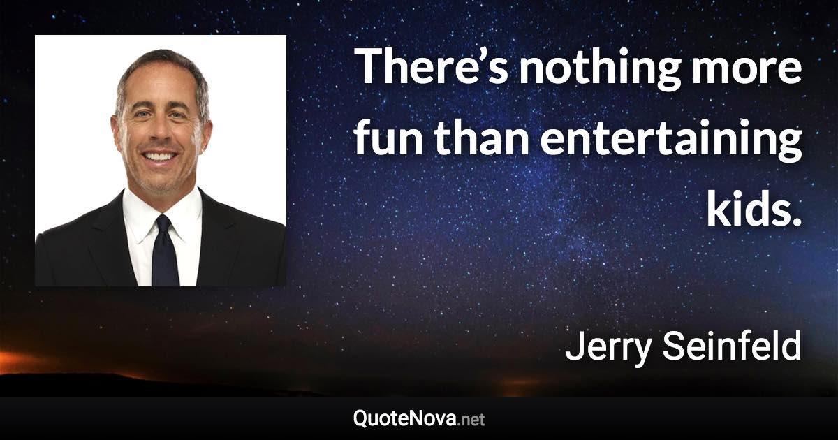 There’s nothing more fun than entertaining kids. - Jerry Seinfeld quote