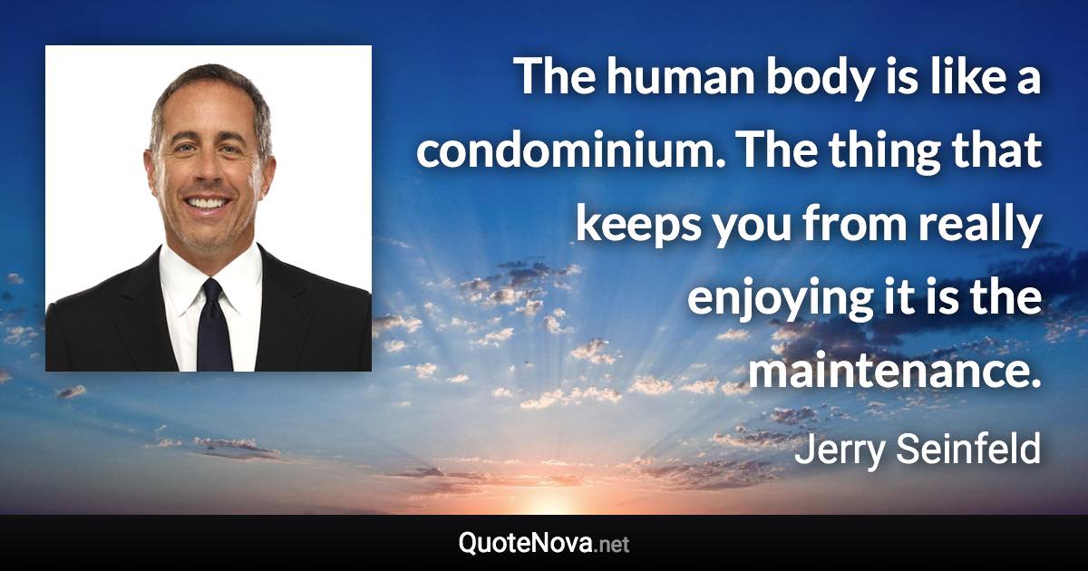 The human body is like a condominium. The thing that keeps you from really enjoying it is the maintenance. - Jerry Seinfeld quote