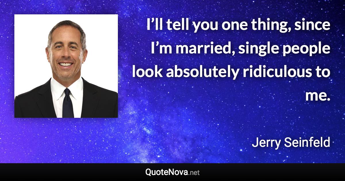 I’ll tell you one thing, since I’m married, single people look absolutely ridiculous to me. - Jerry Seinfeld quote