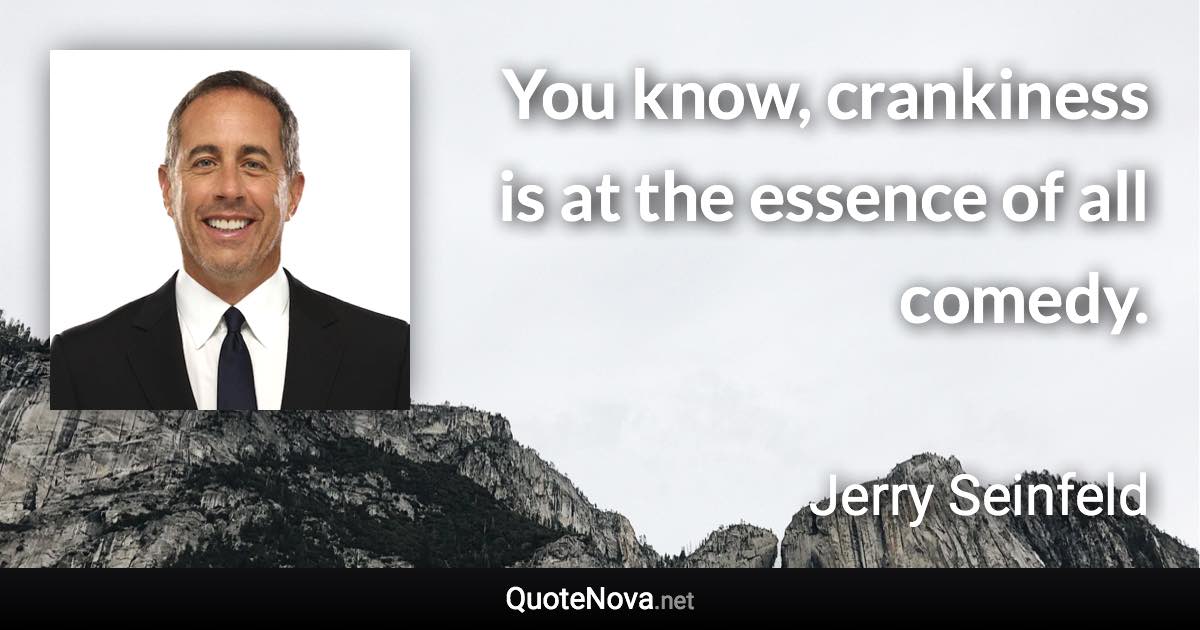 You know, crankiness is at the essence of all comedy. - Jerry Seinfeld quote