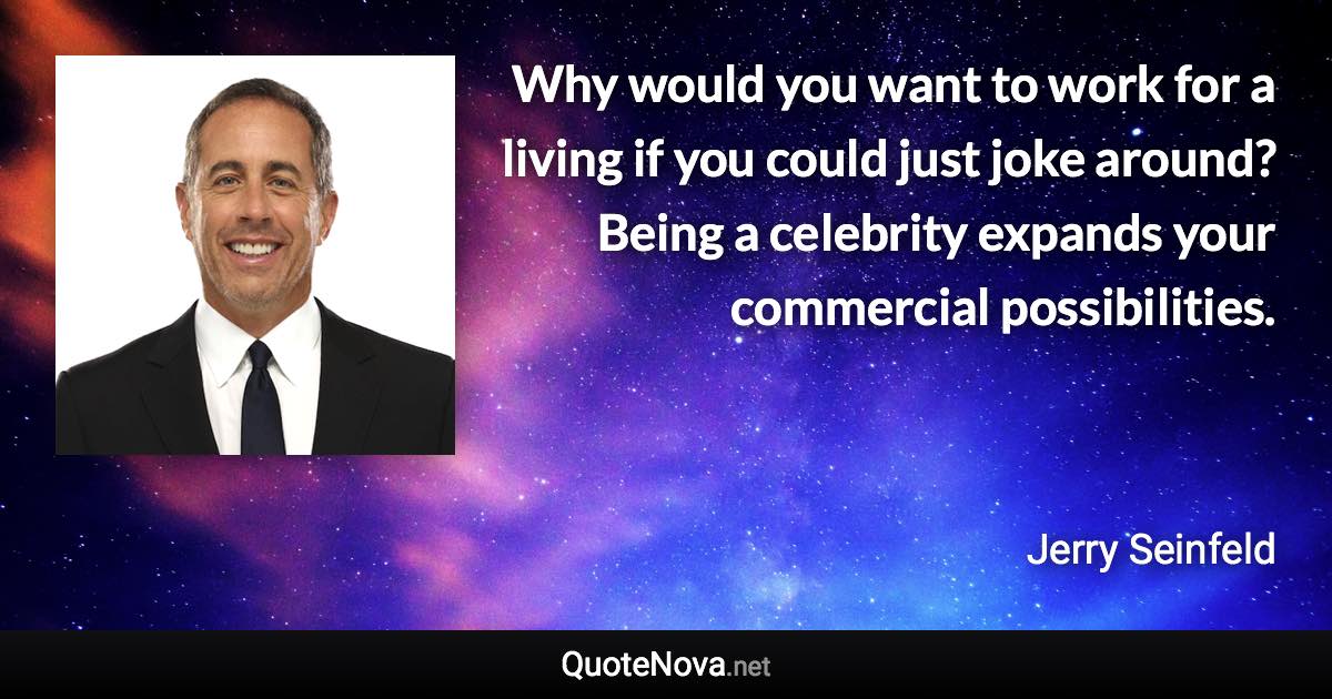 Why would you want to work for a living if you could just joke around? Being a celebrity expands your commercial possibilities. - Jerry Seinfeld quote