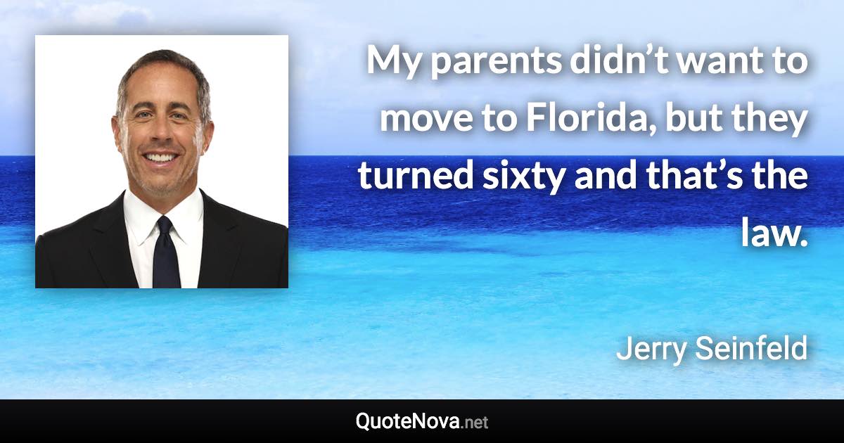 My parents didn’t want to move to Florida, but they turned sixty and that’s the law. - Jerry Seinfeld quote