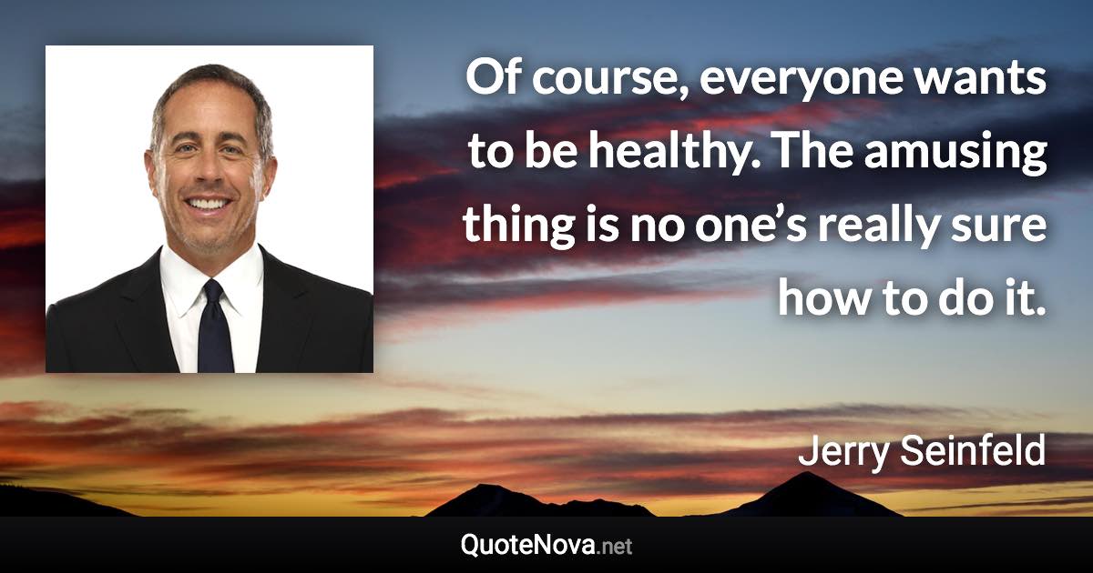 Of course, everyone wants to be healthy. The amusing thing is no one’s really sure how to do it. - Jerry Seinfeld quote