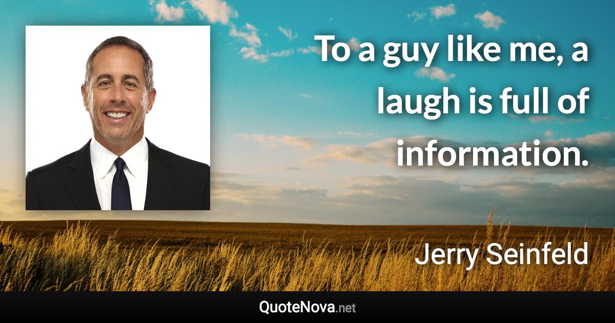 To a guy like me, a laugh is full of information. - Jerry Seinfeld quote