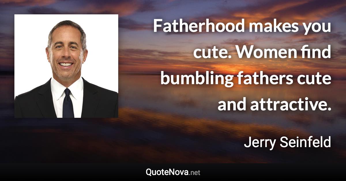 Fatherhood makes you cute. Women find bumbling fathers cute and attractive. - Jerry Seinfeld quote