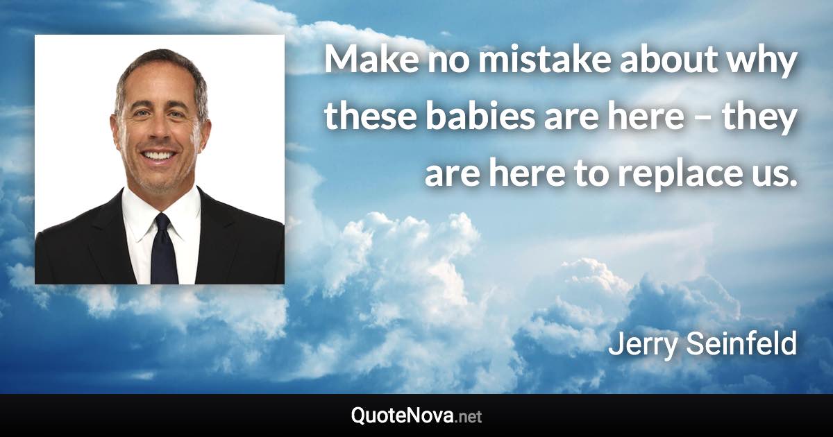 Make no mistake about why these babies are here – they are here to replace us. - Jerry Seinfeld quote