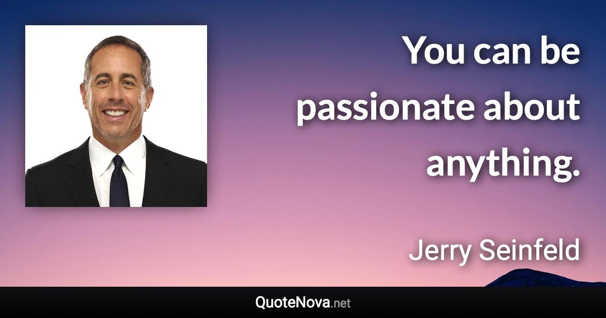 You can be passionate about anything. - Jerry Seinfeld quote