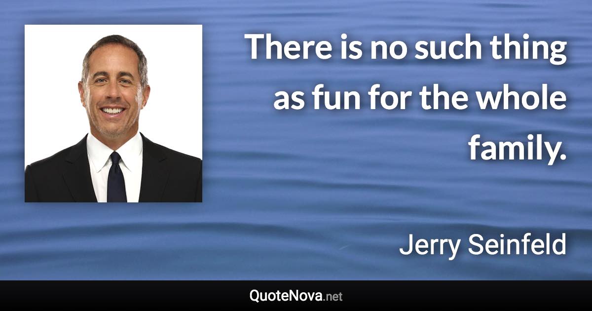 There is no such thing as fun for the whole family. - Jerry Seinfeld quote