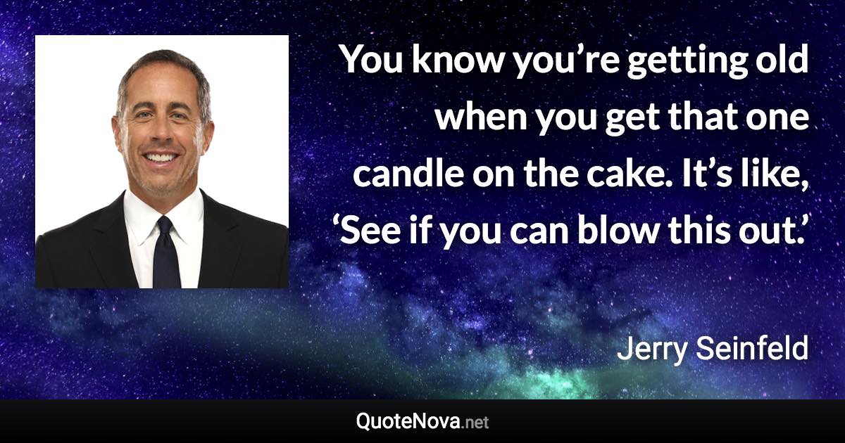 You know you’re getting old when you get that one candle on the cake. It’s like, ‘See if you can blow this out.’ - Jerry Seinfeld quote