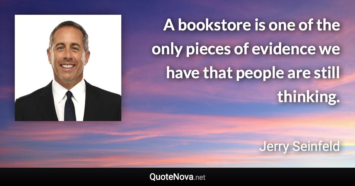 A bookstore is one of the only pieces of evidence we have that people are still thinking. - Jerry Seinfeld quote