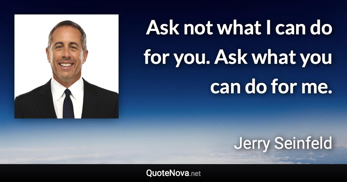 Ask not what I can do for you. Ask what you can do for me. - Jerry Seinfeld quote