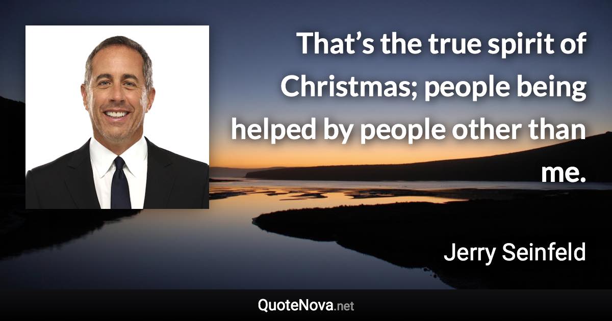 That’s the true spirit of Christmas; people being helped by people other than me. - Jerry Seinfeld quote